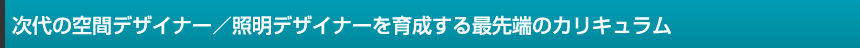 次代の空間デザイナー／照明デザイナーを育成する最先端のカリキュラム