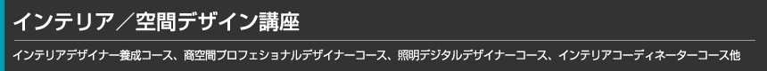 商空間デザイン講座、照明デザイン講座／インテリアデザイナー養成コース、商空間プロフェショナルデザイナーコース、照明デジタルデザイナーコース、インテリアCADデザイナー養成コース他