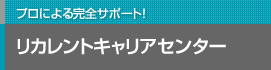 プロによる完全サポート！ リカレントキャリアセンター