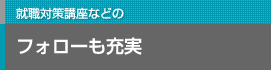 就職対策講座などのフォローも充実