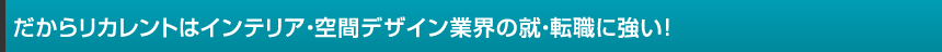 だからリカレントはインテリア業界の就・転職に強い！